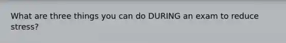 What are three things you can do DURING an exam to reduce stress?