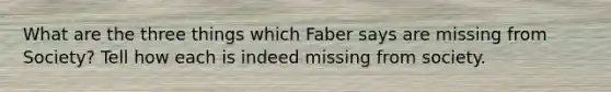 What are the three things which Faber says are missing from Society? Tell how each is indeed missing from society.