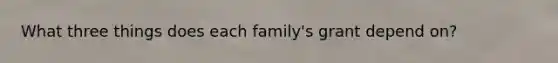 What three things does each family's grant depend on?