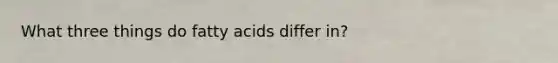 What three things do fatty acids differ in?