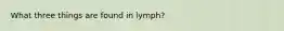 What three things are found in lymph?