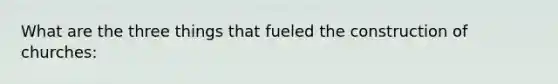 What are the three things that fueled the construction of churches: