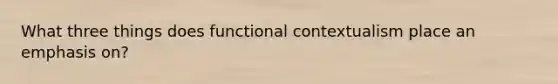 What three things does functional contextualism place an emphasis on?