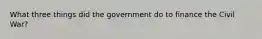 What three things did the government do to finance the Civil War?