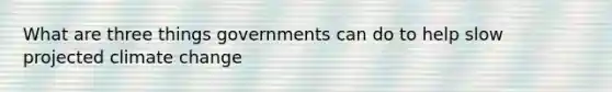 What are three things governments can do to help slow projected climate change