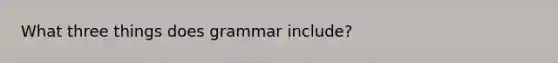 What three things does grammar include?