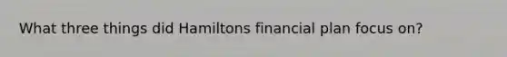 What three things did Hamiltons financial plan focus on?