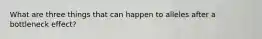 What are three things that can happen to alleles after a bottleneck effect?