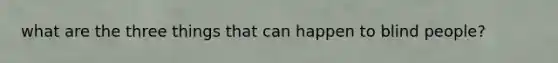 what are the three things that can happen to blind people?