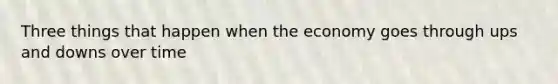 Three things that happen when the economy goes through ups and downs over time