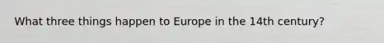 What three things happen to Europe in the 14th century?