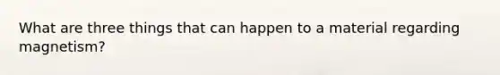 What are three things that can happen to a material regarding magnetism?