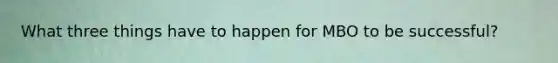 What three things have to happen for MBO to be successful?