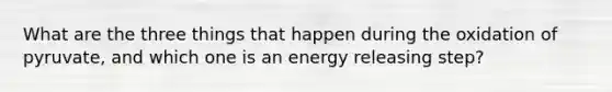 What are the three things that happen during the oxidation of pyruvate, and which one is an energy releasing step?