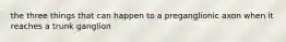 the three things that can happen to a preganglionic axon when it reaches a trunk ganglion