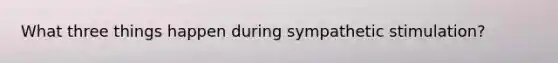 What three things happen during sympathetic stimulation?