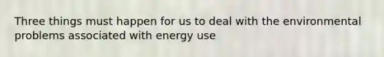 Three things must happen for us to deal with the environmental problems associated with energy use