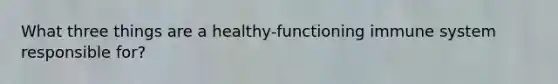 What three things are a healthy-functioning immune system responsible for?