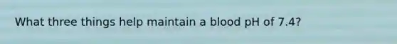 What three things help maintain a blood pH of 7.4?