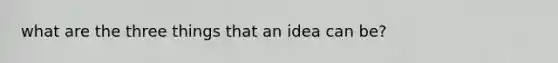 what are the three things that an idea can be?