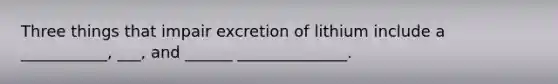 Three things that impair excretion of lithium include a ___________, ___, and ______ ______________.