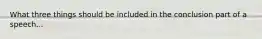 What three things should be included in the conclusion part of a speech...