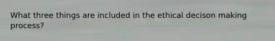 What three things are included in the ethical decison making process?