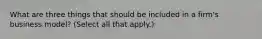 What are three things that should be included in a firm's business model? (Select all that apply.)