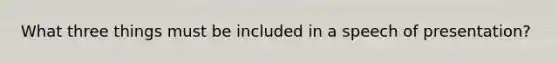 What three things must be included in a speech of presentation?