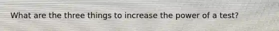 What are the three things to increase the power of a test?