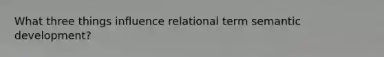 What three things influence relational term semantic development?