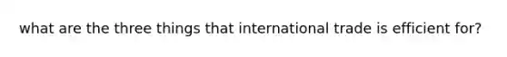 what are the three things that international trade is efficient for?