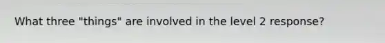 What three "things" are involved in the level 2 response?