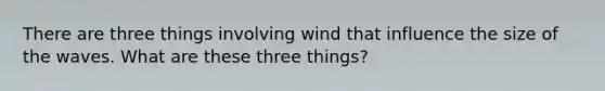 There are three things involving wind that influence the size of the waves. What are these three things?