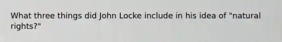 What three things did John Locke include in his idea of "natural rights?"