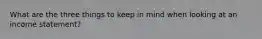 What are the three things to keep in mind when looking at an income statement?