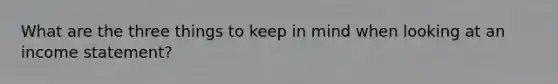 What are the three things to keep in mind when looking at an income statement?