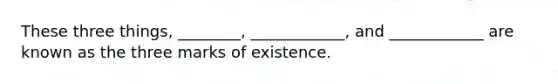 These three things, ________, ____________, and ____________ are known as the three marks of existence.