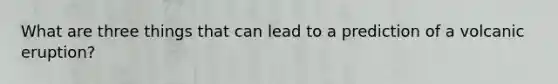 What are three things that can lead to a prediction of a volcanic eruption?