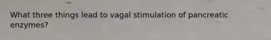 What three things lead to vagal stimulation of pancreatic enzymes?