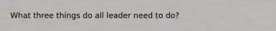 What three things do all leader need to do?