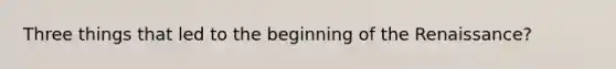 Three things that led to the beginning of the Renaissance?