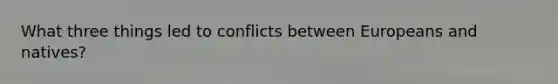 What three things led to conflicts between Europeans and natives?