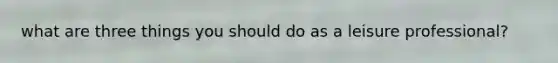 what are three things you should do as a leisure professional?