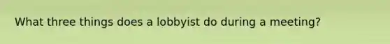 What three things does a lobbyist do during a meeting?