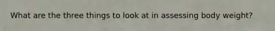 What are the three things to look at in assessing body weight?