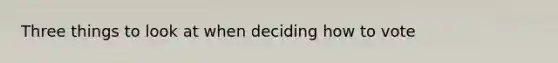 Three things to look at when deciding how to vote