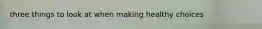 three things to look at when making healthy choices