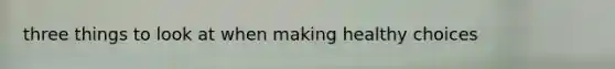 three things to look at when making healthy choices