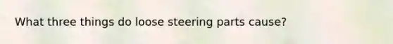 What three things do loose steering parts cause?